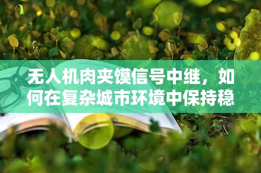 无人机肉夹馍信号中继，如何在复杂城市环境中保持稳定通讯？
