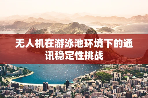 无人机在游泳池环境下的通讯稳定性挑战