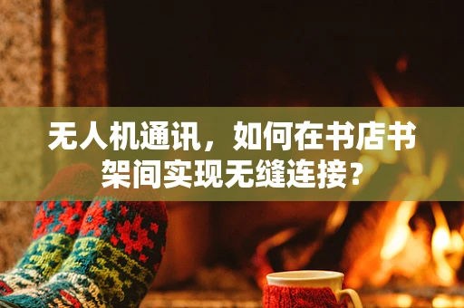 无人机通讯，如何在书店书架间实现无缝连接？
