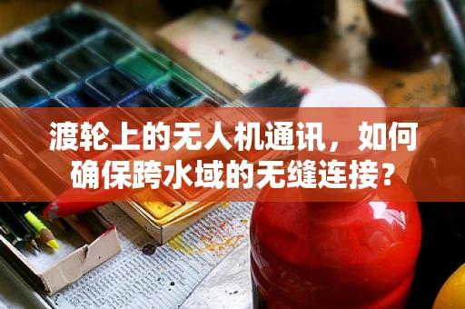 渡轮上的无人机通讯，如何确保跨水域的无缝连接？