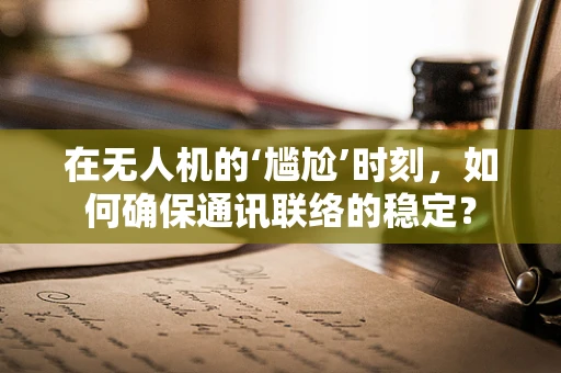 在无人机的‘尴尬’时刻，如何确保通讯联络的稳定？