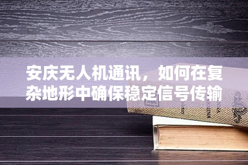 安庆无人机通讯，如何在复杂地形中确保稳定信号传输？
