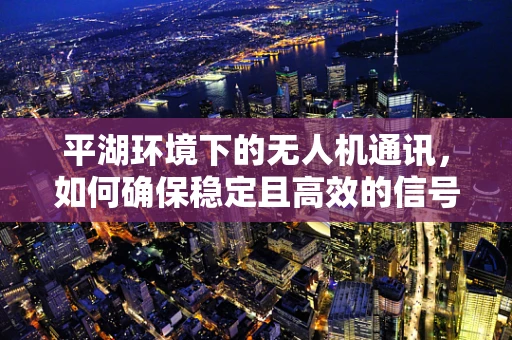 平湖环境下的无人机通讯，如何确保稳定且高效的信号传输？