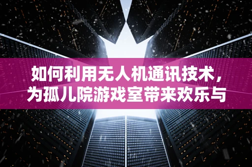 如何利用无人机通讯技术，为孤儿院游戏室带来欢乐与连接？