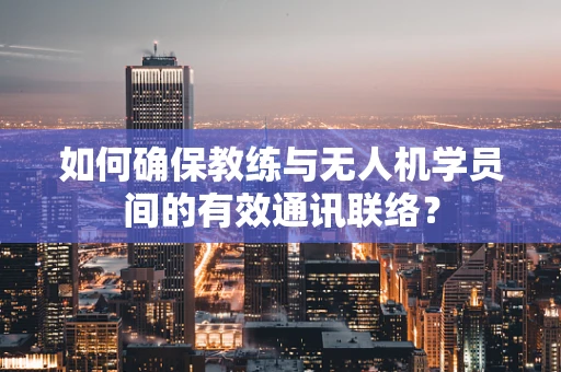 如何确保教练与无人机学员间的有效通讯联络？