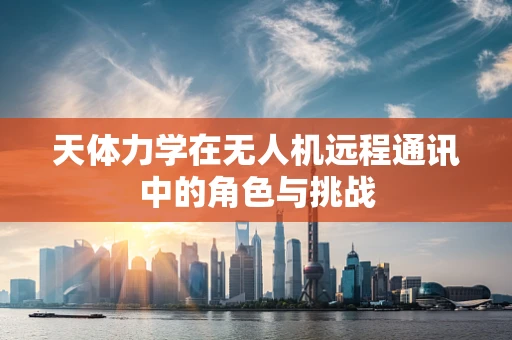 天体力学在无人机远程通讯中的角色与挑战