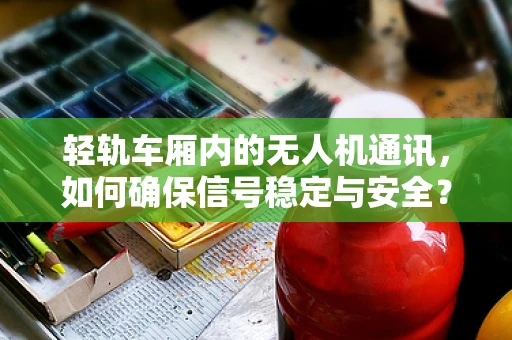 轻轨车厢内的无人机通讯，如何确保信号稳定与安全？