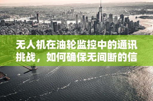 无人机在油轮监控中的通讯挑战，如何确保无间断的信号传输？