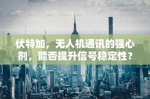 伏特加，无人机通讯的强心剂，能否提升信号稳定性？