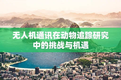 无人机通讯在动物追踪研究中的挑战与机遇