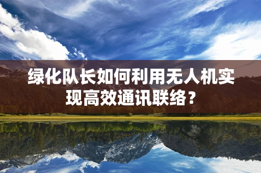 绿化队长如何利用无人机实现高效通讯联络？