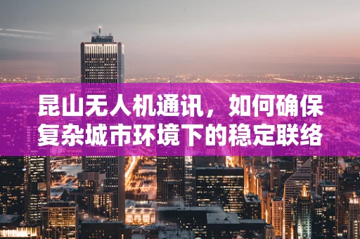 昆山无人机通讯，如何确保复杂城市环境下的稳定联络？