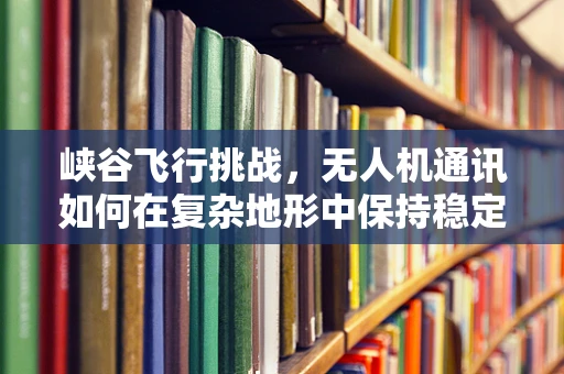 峡谷飞行挑战，无人机通讯如何在复杂地形中保持稳定？