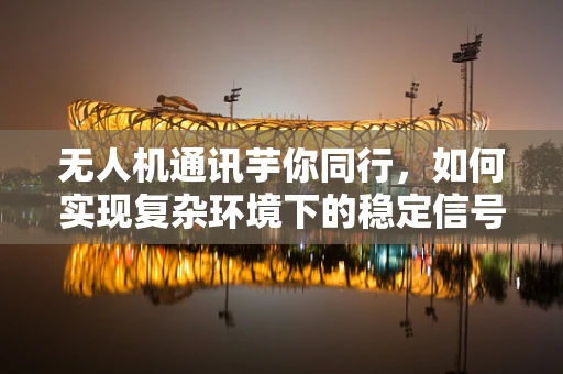 无人机通讯芋你同行，如何实现复杂环境下的稳定信号传输？