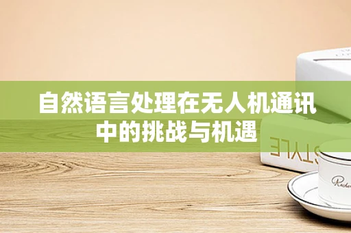 自然语言处理在无人机通讯中的挑战与机遇