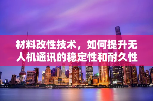 材料改性技术，如何提升无人机通讯的稳定性和耐久性？