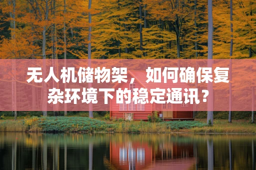 无人机储物架，如何确保复杂环境下的稳定通讯？