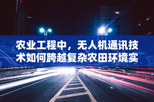 农业工程中，无人机通讯技术如何跨越复杂农田环境实现高效联络？