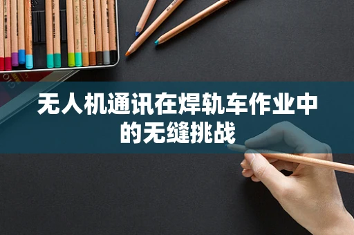 无人机通讯在焊轨车作业中的无缝挑战