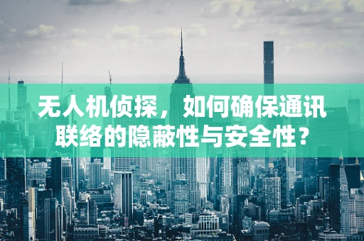 无人机侦探，如何确保通讯联络的隐蔽性与安全性？