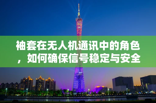 袖套在无人机通讯中的角色，如何确保信号稳定与安全？