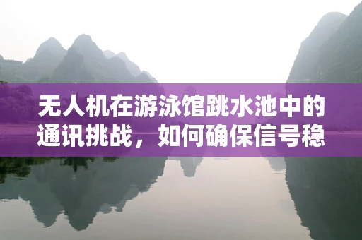 无人机在游泳馆跳水池中的通讯挑战，如何确保信号稳定？