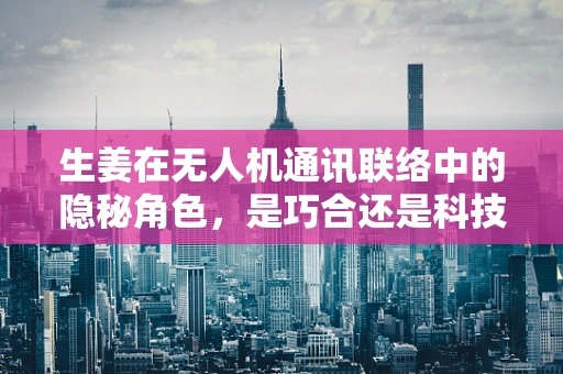 生姜在无人机通讯联络中的隐秘角色，是巧合还是科技新突破？