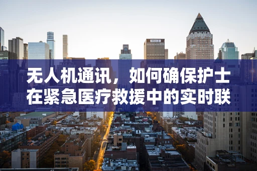 无人机通讯，如何确保护士在紧急医疗救援中的实时联络？