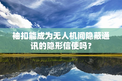 袖扣能成为无人机间隐蔽通讯的隐形信使吗？