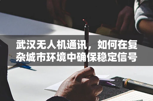武汉无人机通讯，如何在复杂城市环境中确保稳定信号传输？