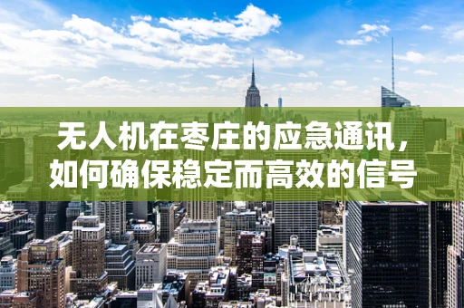 无人机在枣庄的应急通讯，如何确保稳定而高效的信号覆盖？