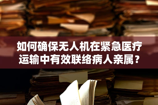 如何确保无人机在紧急医疗运输中有效联络病人亲属？