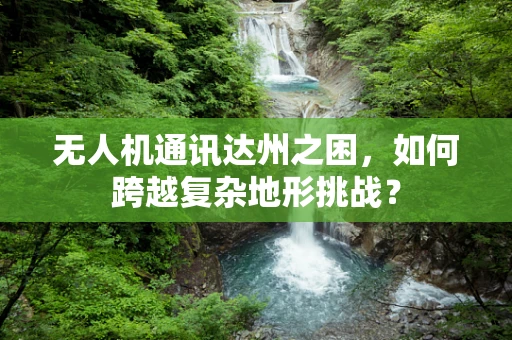 无人机通讯达州之困，如何跨越复杂地形挑战？