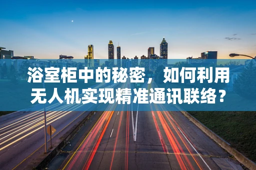 浴室柜中的秘密，如何利用无人机实现精准通讯联络？