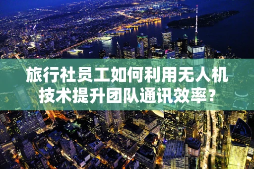 旅行社员工如何利用无人机技术提升团队通讯效率？