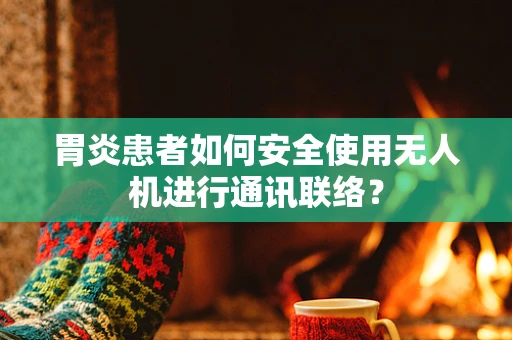胃炎患者如何安全使用无人机进行通讯联络？