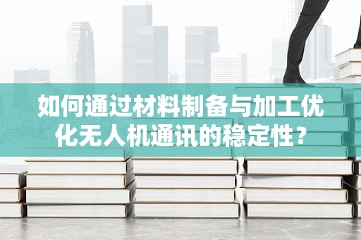 如何通过材料制备与加工优化无人机通讯的稳定性？