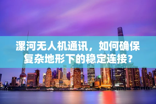 漯河无人机通讯，如何确保复杂地形下的稳定连接？