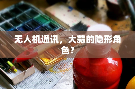 无人机通讯，大蒜的隐形角色？