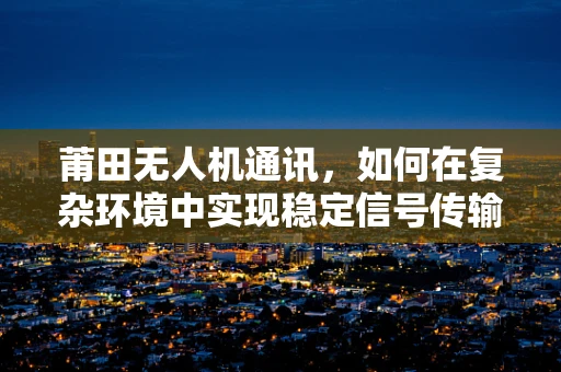 莆田无人机通讯，如何在复杂环境中实现稳定信号传输？