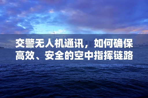 交警无人机通讯，如何确保高效、安全的空中指挥链路？
