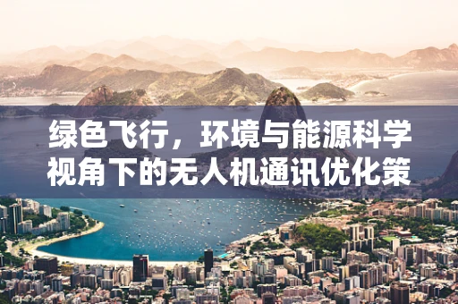 绿色飞行，环境与能源科学视角下的无人机通讯优化策略