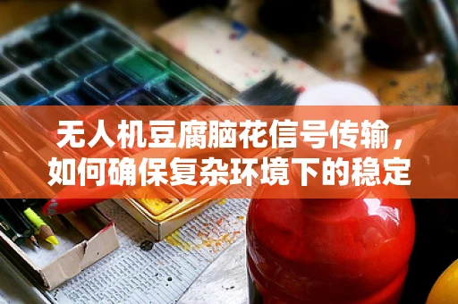 无人机豆腐脑花信号传输，如何确保复杂环境下的稳定通讯？