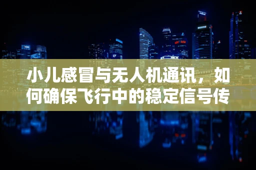 小儿感冒与无人机通讯，如何确保飞行中的稳定信号传输？