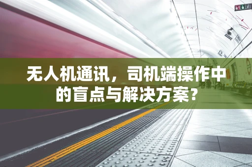 无人机通讯，司机端操作中的盲点与解决方案？