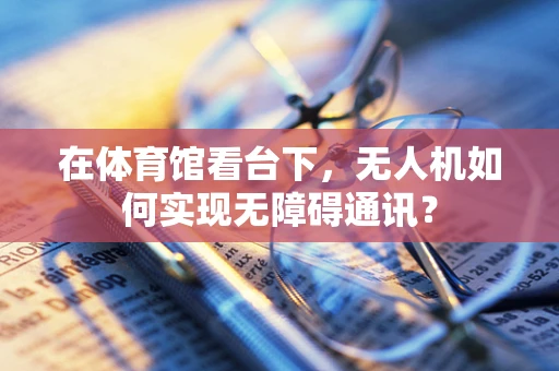 在体育馆看台下，无人机如何实现无障碍通讯？