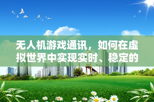 无人机游戏通讯，如何在虚拟世界中实现实时、稳定的信号传输？