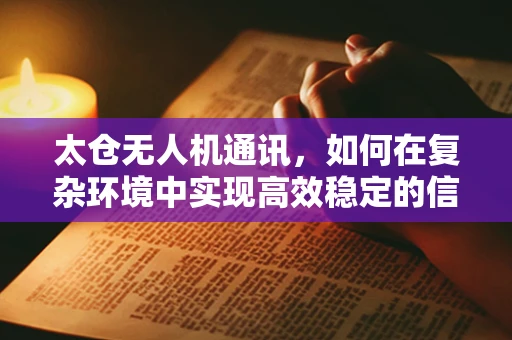 太仓无人机通讯，如何在复杂环境中实现高效稳定的信号传输？
