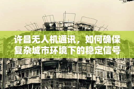 许昌无人机通讯，如何确保复杂城市环境下的稳定信号传输？