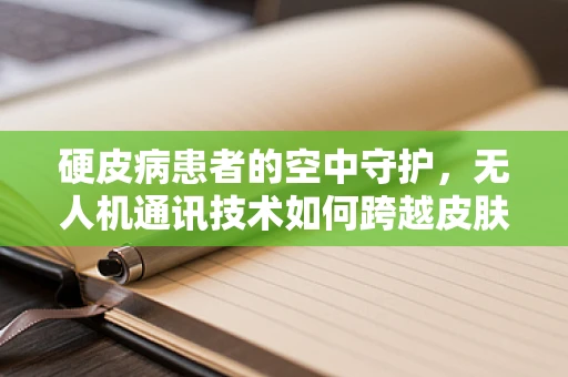 硬皮病患者的空中守护，无人机通讯技术如何跨越皮肤障碍？